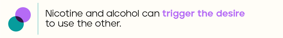 Nicotine and alcohol can trigger the desire to use the other.